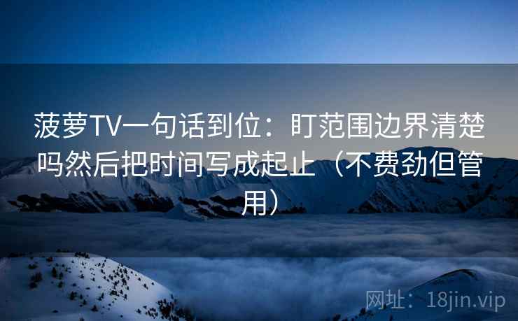 菠萝TV一句话到位：盯范围边界清楚吗然后把时间写成起止（不费劲但管用）