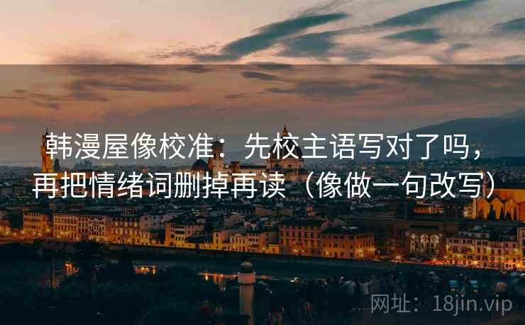 韩漫屋像校准:先校主语写对了吗,再把情绪词删掉再读(像做一句改写)