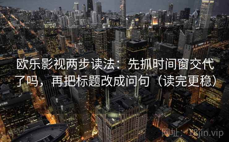 欧乐影视两步读法：先抓时间窗交代了吗，再把标题改成问句（读完更稳）