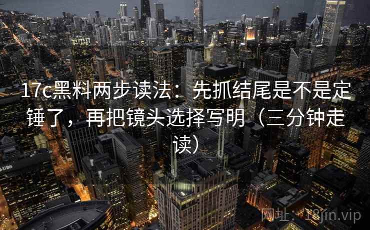 17c黑料两步读法：先抓结尾是不是定锤了，再把镜头选择写明（三分钟走读）
