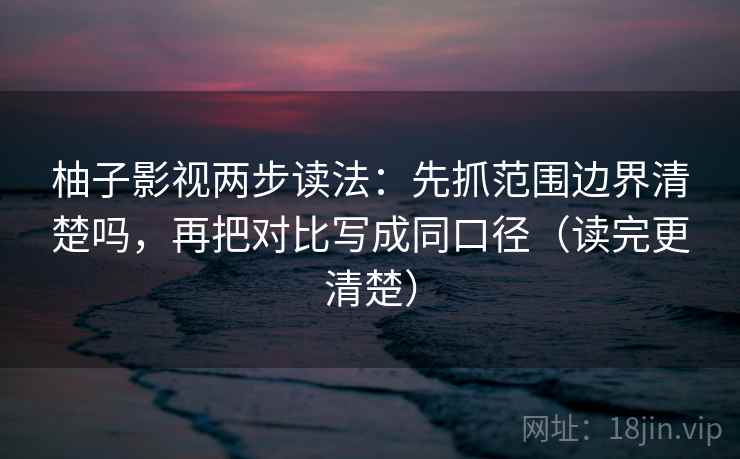 柚子影视两步读法：先抓范围边界清楚吗，再把对比写成同口径（读完更清楚）