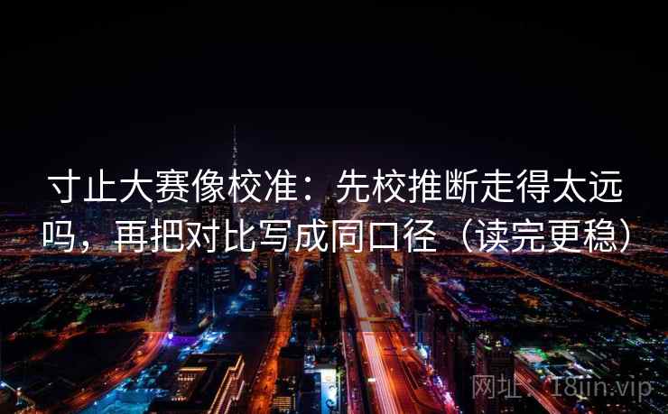寸止大赛像校准：先校推断走得太远吗，再把对比写成同口径（读完更稳）