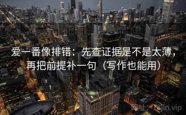 爱一番像排错：先查证据是不是太薄，再把前提补一句（写作也能用）