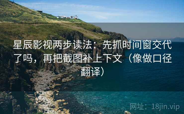 星辰影视两步读法：先抓时间窗交代了吗，再把截图补上下文（像做口径翻译）