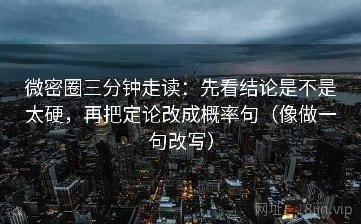 微密圈三分钟走读：先看结论是不是太硬，再把定论改成概率句（像做一句改写）  第2张