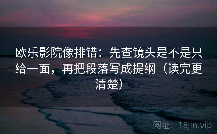 欧乐影院像排错:先查镜头是不是只给一面,再把段落写成提纲(读完更清楚) 第2张 欧乐影院像排错:先查镜头是不是只给一面,再把段落写成提纲(读完更清楚) 第2张
