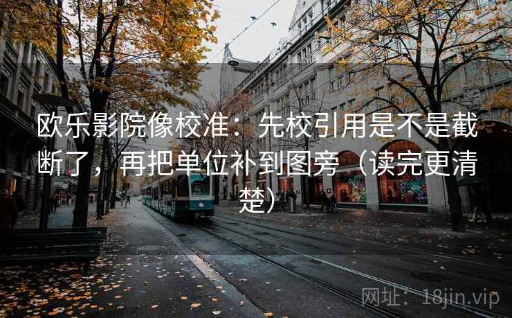 欧乐影院像校准：先校引用是不是截断了，再把单位补到图旁（读完更清楚）  第2张