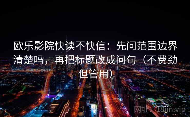 欧乐影院快读不快信:先问范围边界清楚吗,再把标题改成问句(不费劲但管用)