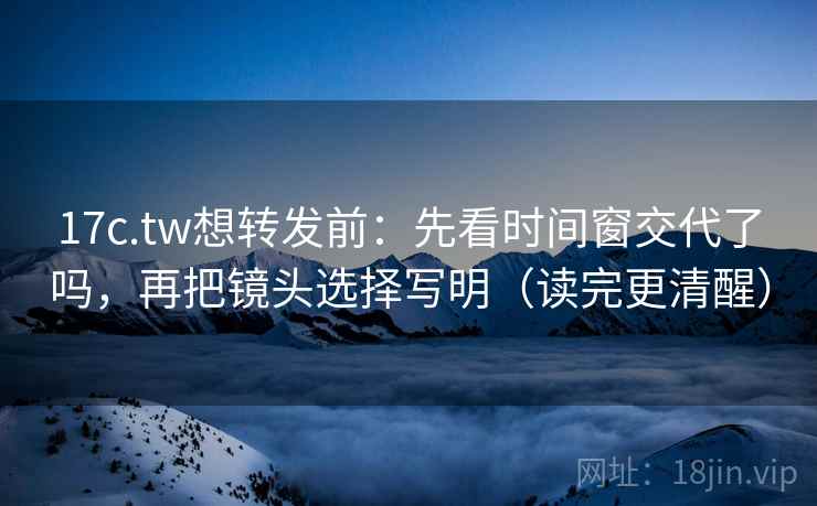 17c.tw想转发前:先看时间窗交代了吗,再把镜头选择写明(读完更清醒) 第2张 17c.tw想转发前:先看时间窗交代了吗,再把镜头选择写明(读完更清醒) 第2张