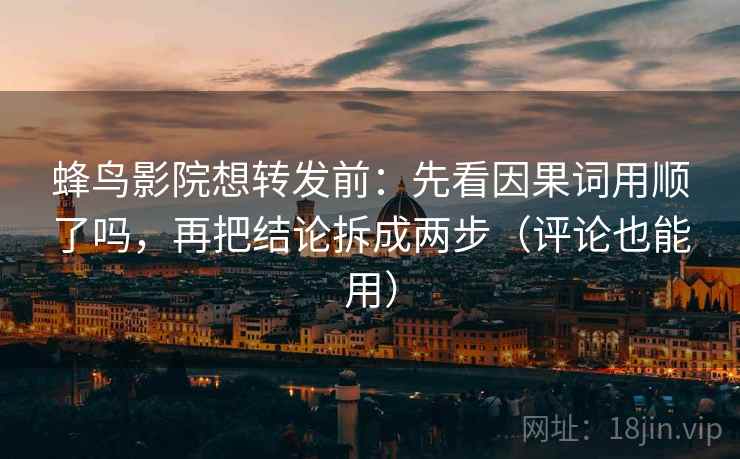 蜂鸟影院想转发前:先看因果词用顺了吗,再把结论拆成两步(评论也能用) 第2张 蜂鸟影院想转发前:先看因果词用顺了吗,再把结论拆成两步(评论也能用) 第2张