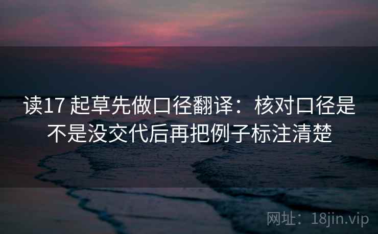 读17 起草先做口径翻译:核对口径是不是没交代后再把例子标注清楚