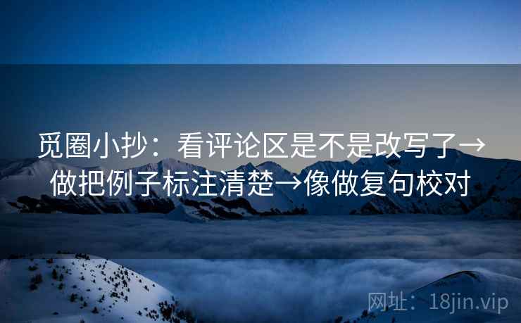 觅圈小抄：看评论区是不是改写了→做把例子标注清楚→像做复句校对