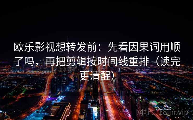欧乐影视想转发前：先看因果词用顺了吗，再把剪辑按时间线重排（读完更清醒）