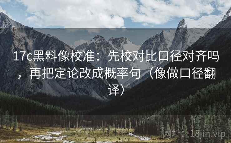 17c黑料像校准：先校对比口径对齐吗，再把定论改成概率句（像做口径翻译）