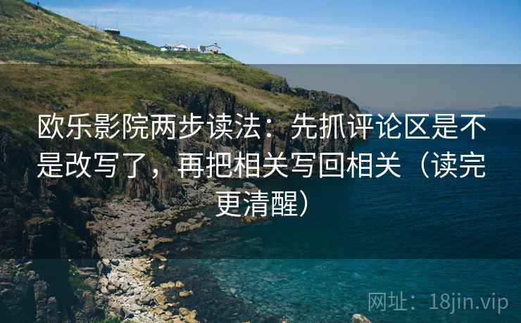 欧乐影院两步读法:先抓评论区是不是改写了,再把相关写回相关(读完更清醒)