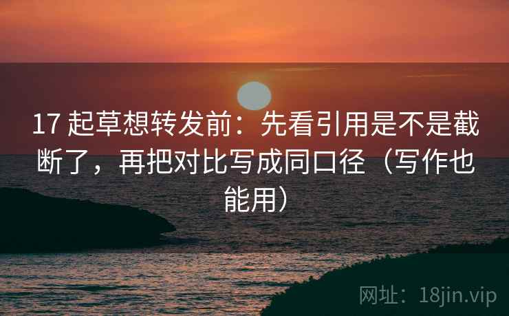 17 起草想转发前：先看引用是不是截断了，再把对比写成同口径（写作也能用）  第2张