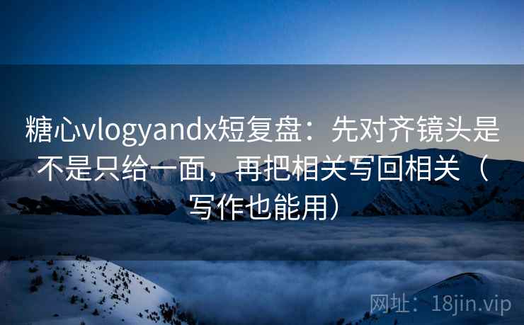 糖心vlogyandx短复盘：先对齐镜头是不是只给一面，再把相关写回相关（写作也能用）