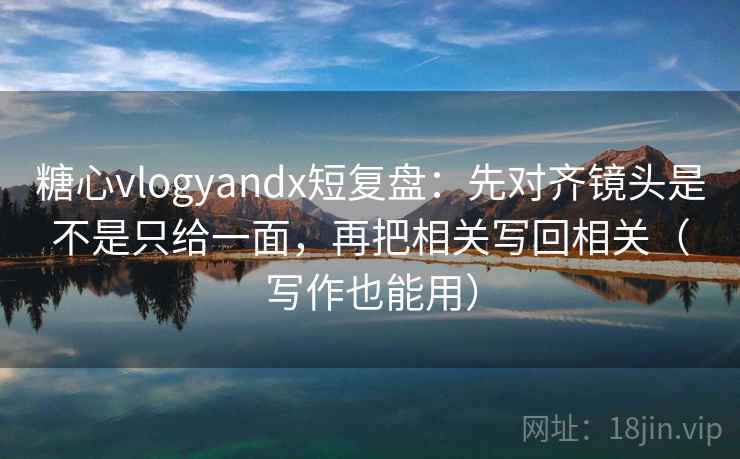 糖心vlogyandx短复盘：先对齐镜头是不是只给一面，再把相关写回相关（写作也能用）  第2张