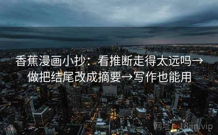 香蕉漫画小抄：看推断走得太远吗→做把结尾改成摘要→写作也能用