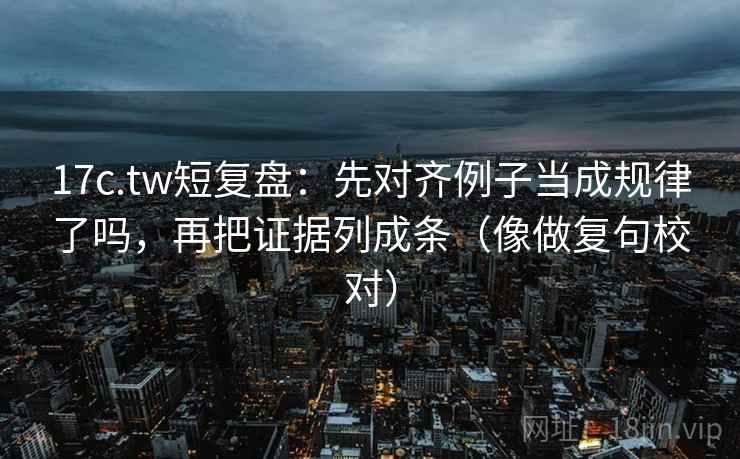 17c.tw短复盘:先对齐例子当成规律了吗,再把证据列成条(像做复句校对) 第2张 17c.tw短复盘:先对齐例子当成规律了吗,再把证据列成条(像做复句校对) 第2张