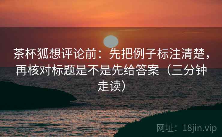 茶杯狐想评论前：先把例子标注清楚，再核对标题是不是先给答案（三分钟走读）  第2张