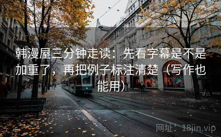 韩漫屋三分钟走读:先看字幕是不是加重了,再把例子标注清楚(写作也能用) 第2张 韩漫屋三分钟走读:先看字幕是不是加重了,再把例子标注清楚(写作也能用) 第2张