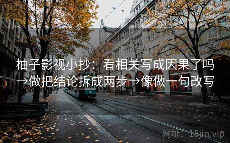 柚子影视小抄：看相关写成因果了吗→做把结论拆成两步→像做一句改写  第2张