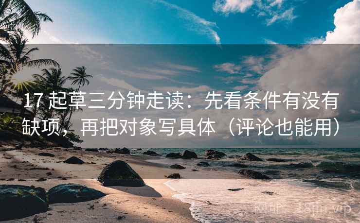 17 起草三分钟走读：先看条件有没有缺项，再把对象写具体（评论也能用）
